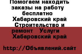 Помогаем находить заказы на работу - бесплатно - Хабаровский край Строительство и ремонт » Услуги   . Хабаровский край